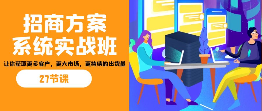 招商·方案系统实战班:让你获取更多客户,更大市场,更持续的出货量(27节)-rose网创