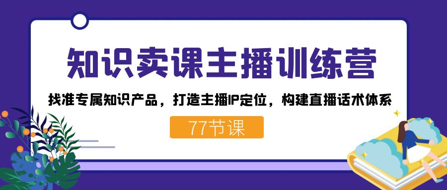 知识卖课主播训练营:找准专属知识产品,打造主播IP定位,构建直播话术体系-rose网创
