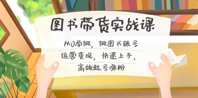 图书带货实战课2.0,从0学做,做图书账号运营变现,快速上手,高效起号涨粉-rose网创