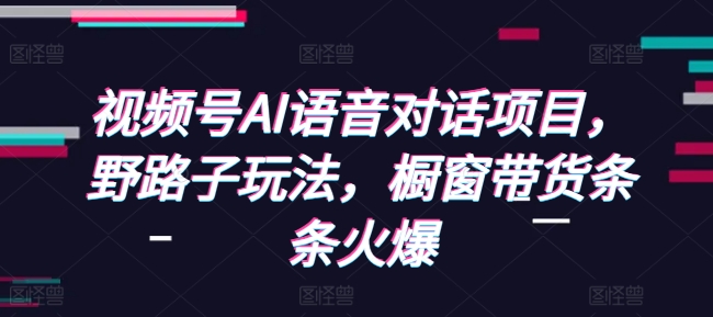 视频号AI语音对话项目,野路子玩法,橱窗带货条条火爆-rose网创