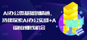AI办公零基础到精通,持续探索AI办公实战+AI副业赚钱机会-rose网创