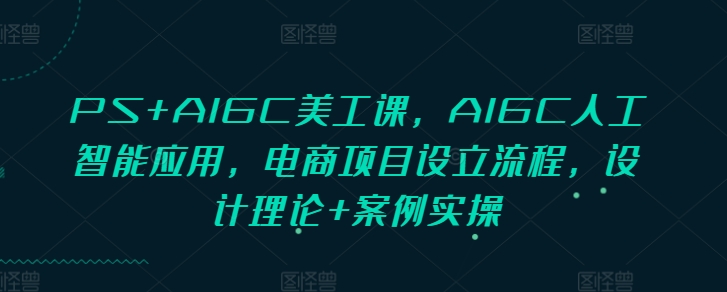 PS+AIGC美工课,AIGC人工智能应用,电商项目设立流程,设计理论+案例实操-rose网创