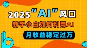 2025“ AI ”风口，新手小白如何利用ai，每月收益稳定过万-rose网创