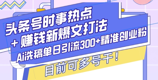 头条号时事热点+赚钱新爆文打法，Ai洗稿单日引流300+精准创业粉，目前可多号干【揭秘】-rose网创