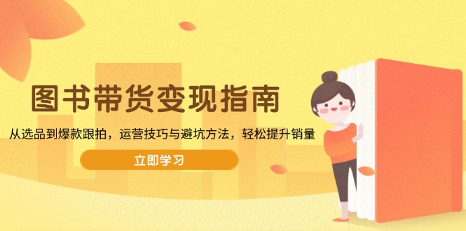 图书带货变现指南，从选品到爆款跟拍，运营技巧与避坑方法，轻松提升销量-rose网创