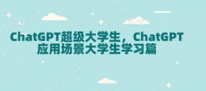 ChatGPT超级大学生,ChatGPT 应用场景大学生学习篇-rose网创