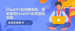 ChatGPT变现精英班,探索使用ChatGPT拓宽搞钱思路-rose网创