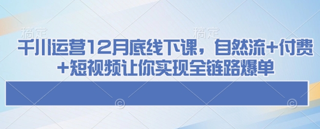 千川运营12月底线下课,自然流+付费+短视频让你实现全链路爆单-rose网创