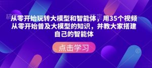 从零开始玩转大模型和智能体,用35个视频从零开始普及大模型的知识,并教大家搭建自己的智能体-rose网创