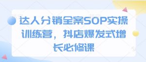 达人分销全案SOP实操训练营，抖店爆发式增长必修课-rose网创