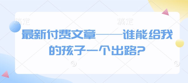 最新付费文章——谁能给我的孩子一个出路?-rose网创