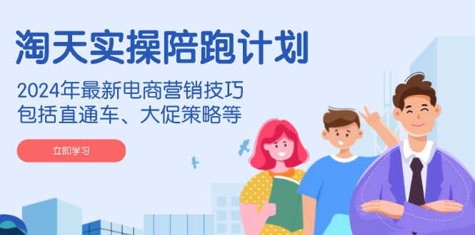淘天实操陪跑计划,2024年最新电商营销技巧,包括直通车、大促策略等-rose网创