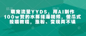 萌宠流量YYDS，用AI制作100w赞的水豚搓澡视频，傻瓜式投喂教程，涨粉、变现两不误-rose网创