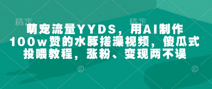 萌宠流量YYDS,用AI制作100w赞的水豚搓澡视频,傻瓜式投喂教程,涨粉、变现两不误-rose网创