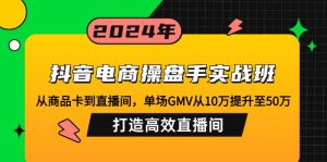 抖音电商操盘手实战班:从商品卡到直播间,单场GMV从10万提升至50万,...-rose网创