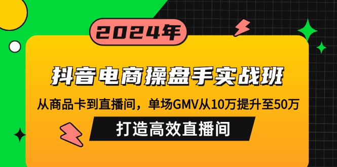 抖音电商操盘手实战班:从商品卡到直播间,单场GMV从10万提升至50万,…-rose网创