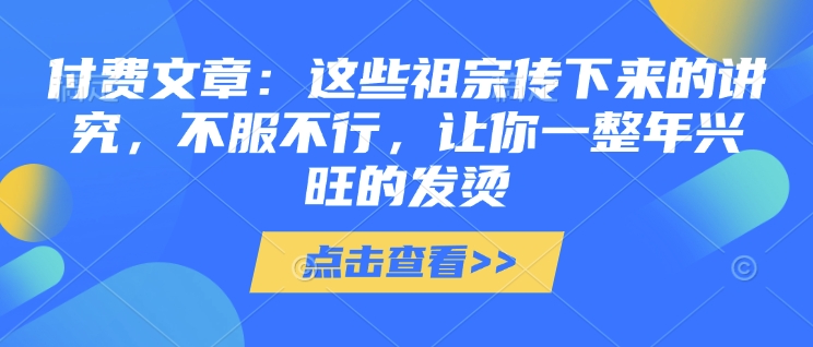 付费文章:这些祖宗传下来的讲究,不服不行,让你一整年兴旺的发烫!(全文收藏)-rose网创