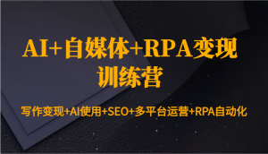 AI+自媒体+RPA变现训练营：写作变现+AI使用+SEO+多平台运营+RPA自动化-rose网创