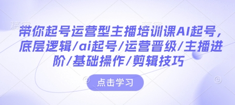 带你起号运营型主播培训课AI起号,底层逻辑/ai起号/运营晋级/主播进阶/基础操作/剪辑技巧-rose网创