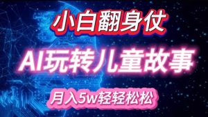小白大翻身!靠AI玩转绘本故事,月入过W,轻松得很!-rose网创