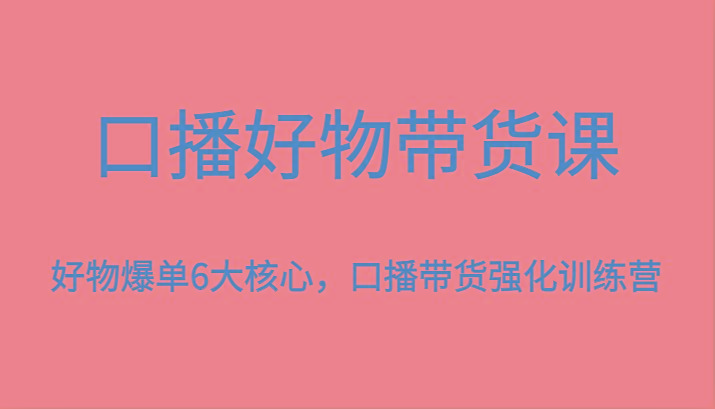 口播好物带货课,好物爆单6大核心,口播带货强化训练营-rose网创