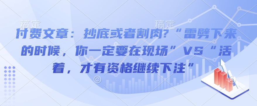 付费文章:抄底或者割肉?“雷劈下来的时候,你一定要在现场”VS“活着,才有资格继续下注”-rose网创