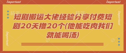短剧搬运大佬经验分享付费短剧20天撸20个(他能吃肉我们就能喝汤)-rose网创