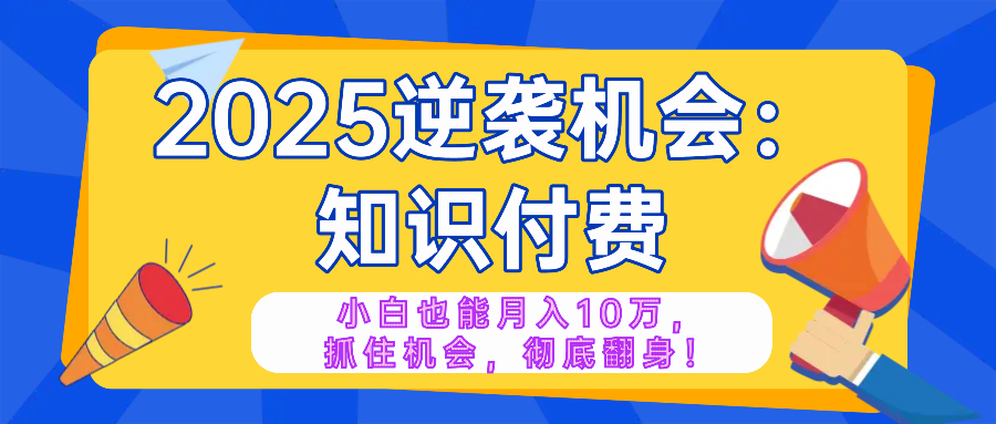 2025逆袭项目——知识付费，小白也能月入10万年入百万，抓住机会彻底翻…-rose网创