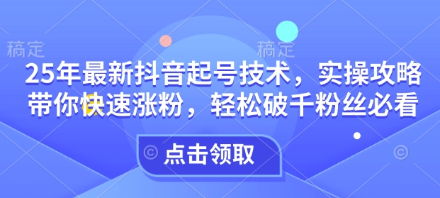 25年最新抖音起号技术,实操攻略带你快速涨粉,轻松破千粉丝必看-rose网创