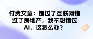 付费文章:错过了互联网错过了房地产,我不想错过AI,该怎么办?-rose网创