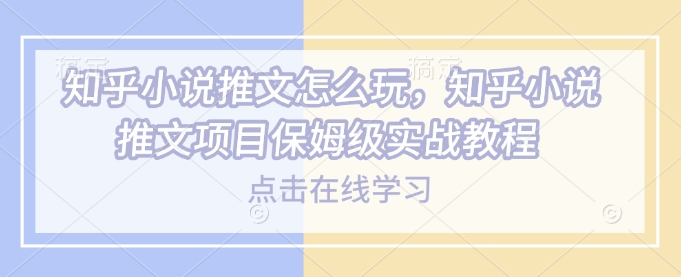 知乎小说推文怎么玩，知乎小说推文项目保姆级实战教程-rose网创
