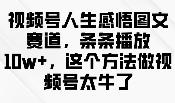 视频号人生感悟图文赛道，条条播放10w+，这个方法做视频号太牛了-rose网创