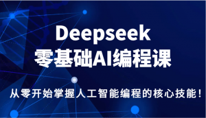 Deepseek零基础AI编程课,从零开始掌握人工智能编程的核心技能!-rose网创