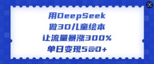 用DeepSeek做3D儿童绘本，让流量暴涨300%，单日变现多张-rose网创