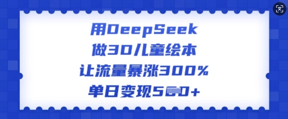 用DeepSeek做3D儿童绘本，让流量暴涨300%，单日变现多张-rose网创