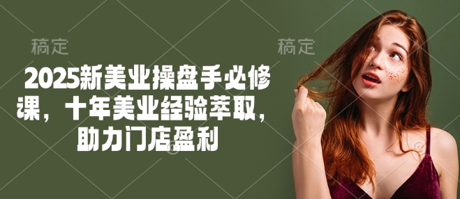 2025新美业操盘手必修课,十年美业经验萃取,助力门店盈利-rose网创