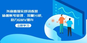 抖音直播实战训练营:涵盖账号管理、流量分析, 助力GMV提升-rose网创