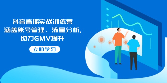 抖音直播实战训练营:涵盖账号管理、流量分析, 助力GMV提升-rose网创