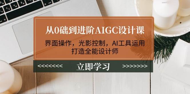 从0础到进阶AIGC设计课：界面操作，光影控制，AI工具运用，打造全能设计师-rose网创