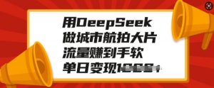 用DeepSeek做城市航拍大片，流量赚到手软，单日变现多张-rose网创