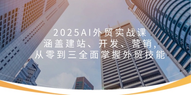 2025AI外贸实战课：涵盖建站、开发、营销, 从零到三全面掌握外贸技能-rose网创