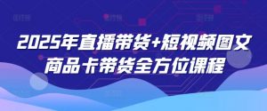 2025年直播带货+短视频图文商品卡带货全方位课程-rose网创
