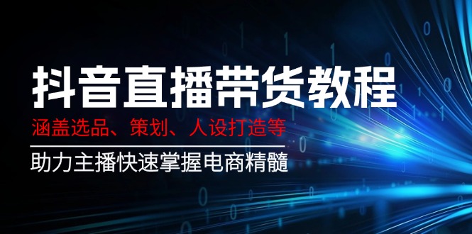 抖音直播带货教程:涵盖选品、策划、人设打造等,助力主播快速掌握电商精髓-rose网创