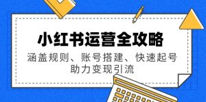 小红书运营全攻略:涵盖规则、账号搭建、快速起号,助力变现引流-rose网创