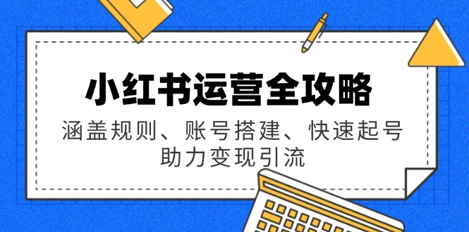 小红书运营全攻略:涵盖规则、账号搭建、快速起号,助力变现引流-rose网创
