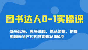图书达人0-1实操课,新号起号、账号装修、选品带货、拍摄剪辑等全方位内容带你从0起步-rose网创