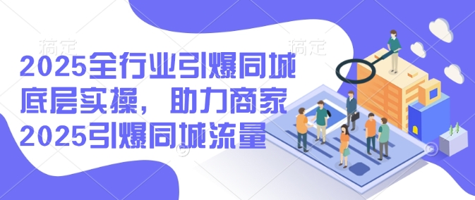 2025全行业引爆同城底层实操，助力商家2025引爆同城流量-rose网创