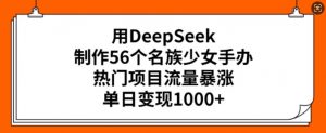 用DeepSeek制作56个名族少女手办,热门项目流量暴涨,单日变现多张-rose网创