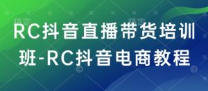 RC抖音直播带货培训班-RC抖音电商教程-rose网创