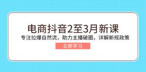 电商抖音2至3月新课：专注拉爆自然流，助力主播破圈，详解新规政策-rose网创